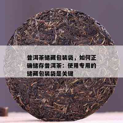 普洱茶储藏包装袋，如何正确储存普洱茶：使用专用的储藏包装袋是关键