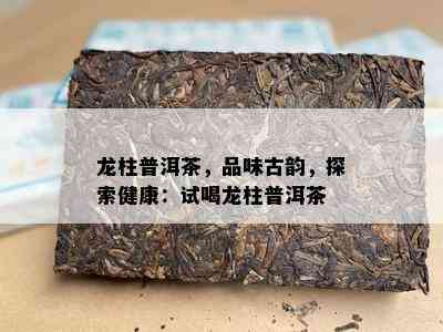 龙柱普洱茶，品味古韵，探索健康：试喝龙柱普洱茶