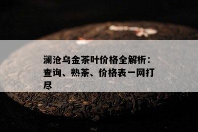 澜沧乌金茶叶价格全解析：查询、熟茶、价格表一网打尽