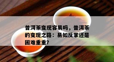 普洱茶变现容易吗，普洱茶的变现之路：易如反掌还是困难重重？