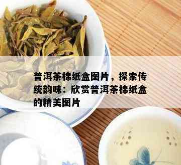 普洱茶棉纸盒图片，探索传统韵味：欣赏普洱茶棉纸盒的精美图片