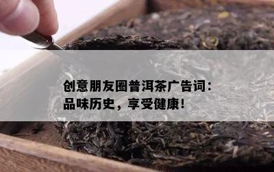 创意朋友圈普洱茶广告词：品味历史，享受健康！