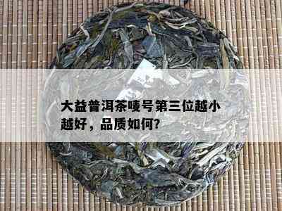 大益普洱茶唛号第三位越小越好，品质如何？