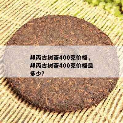 邦丙古树茶400克价格，邦丙古树茶400克价格是多少？