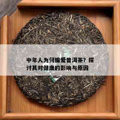 中年人为何偏爱普洱茶？探讨其对健康的作用与起因