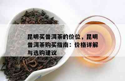 昆明买普洱茶的价位，昆明普洱茶购买指南：价格详解与选购建议