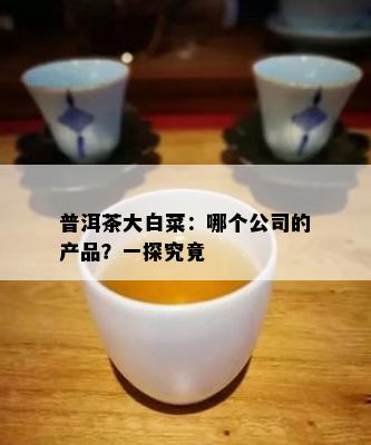 普洱茶大白菜：哪个公司的产品？一探究竟