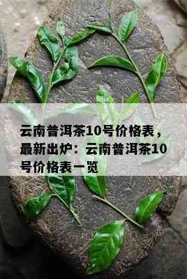 云南普洱茶10号价格表，最新出炉：云南普洱茶10号价格表一览