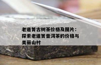 老道箐古树茶价格及图片：探索老道箐普洱茶的价格与美丽山村