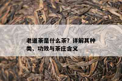 老道茶是什么茶？详解其种类、功效与茶庄含义