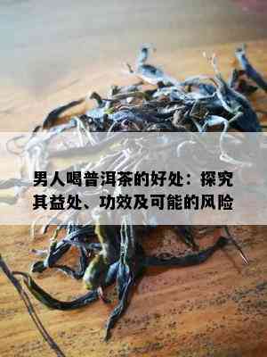 男人喝普洱茶的好处：探究其益处、功效及可能的风险