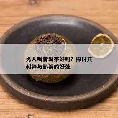 男人喝普洱茶好吗？探讨其利弊与熟茶的好处