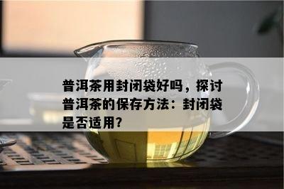 普洱茶用封闭袋好吗，探讨普洱茶的保存方法：封闭袋是否适用？