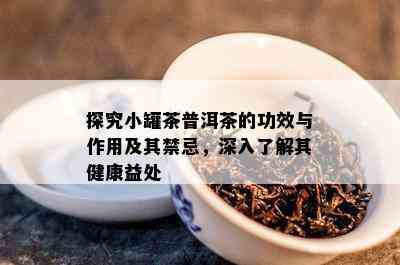 探究小罐茶普洱茶的功效与作用及其禁忌，深入熟悉其健康益处