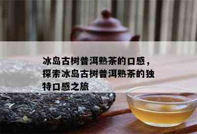 冰岛古树普洱熟茶的口感，探索冰岛古树普洱熟茶的特别口感之旅