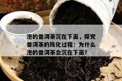 泡的普洱茶沉在下面，探究普洱茶的陈化过程：为什么泡的普洱茶会沉在下面？