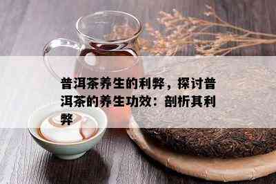 普洱茶养生的利弊，探讨普洱茶的养生功效：剖析其利弊