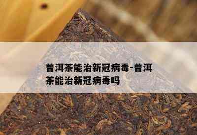 普洱茶能治新冠病-普洱茶能治新冠病吗