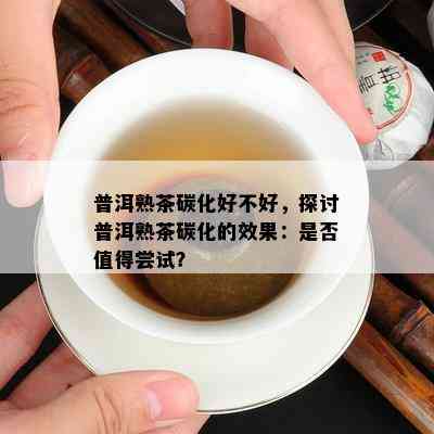 普洱熟茶碳化好不好，探讨普洱熟茶碳化的效果：是不是值得尝试？