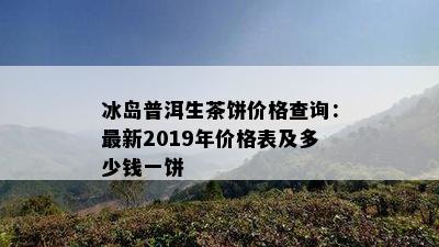 冰岛普洱生茶饼价格查询：最新2019年价格表及多少钱一饼