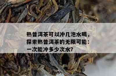 熟普洱茶可以冲几泡水喝，探索熟普洱茶的无限可能：一次能冲多少次水？