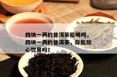 四块一两的普洱茶能喝吗，四块一两的普洱茶，你能放心饮用吗？