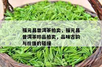 福元昌普洱茶拍卖，福元昌普洱茶珍品拍卖，品味古韵与价值的碰撞