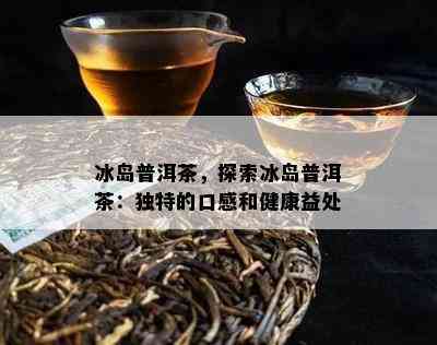 冰岛普洱茶，探索冰岛普洱茶：特别的口感和健康益处