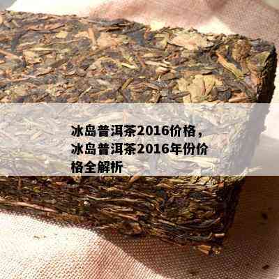 冰岛普洱茶2016价格，冰岛普洱茶2016年份价格全解析