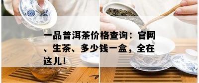 一品普洱茶价格查询：官网、生茶、多少钱一盒，全在这儿！