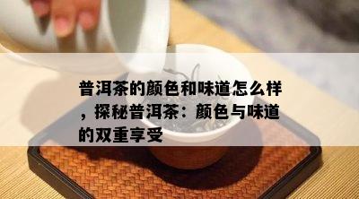 普洱茶的颜色和味道怎么样，探秘普洱茶：颜色与味道的双重享受