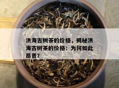 洪海古树茶的价格，揭秘洪海古树茶的价格：为何如此昂贵？