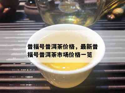 普福号普洱茶价格，最新普福号普洱茶市场价格一览