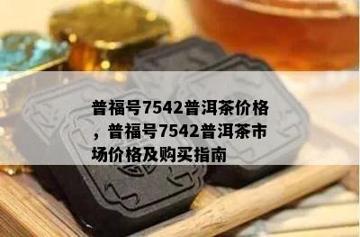 普福号7542普洱茶价格，普福号7542普洱茶市场价格及购买指南