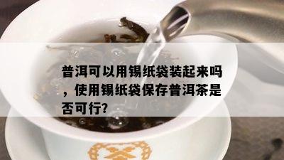 普洱可以用锡纸袋装起来吗，采用锡纸袋保存普洱茶是不是可行？