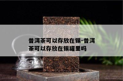 普洱茶可以存放在锡-普洱茶可以存放在锡罐里吗