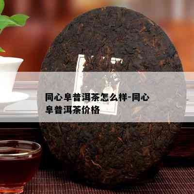 同心阜普洱茶怎么样-同心阜普洱茶价格