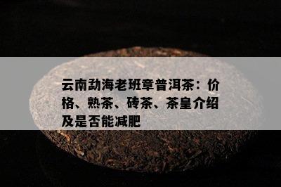 云南勐海老班章普洱茶：价格、熟茶、砖茶、茶皇介绍及是不是能减肥