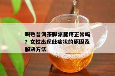 喝熟普洱茶脚凉腿疼正常吗？女性出现此症状的起因及解决方法