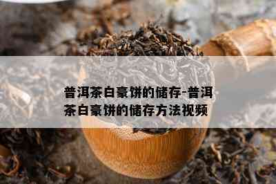 普洱茶白豪饼的储存-普洱茶白豪饼的储存方法视频