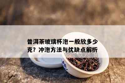 普洱茶玻璃杯泡一般放多少克？冲泡方法与优缺点解析