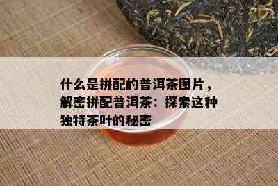 什么是拼配的普洱茶图片，解密拼配普洱茶：探索这类特别茶叶的秘密