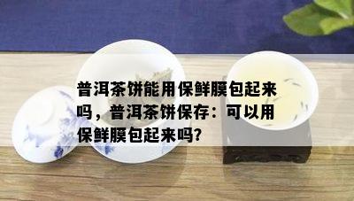 普洱茶饼能用保鲜膜包起来吗，普洱茶饼保存：可以用保鲜膜包起来吗？