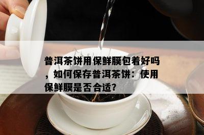 普洱茶饼用保鲜膜包着好吗，怎样保存普洱茶饼：采用保鲜膜是不是合适？