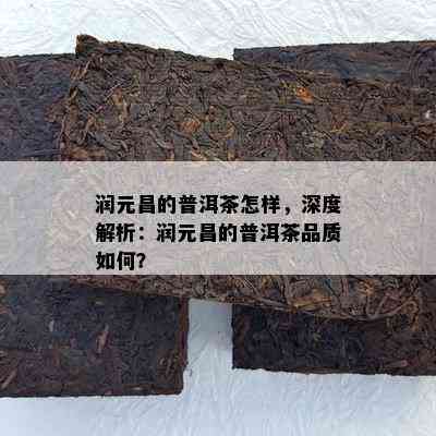 润元昌的普洱茶怎样，深度解析：润元昌的普洱茶品质怎样？