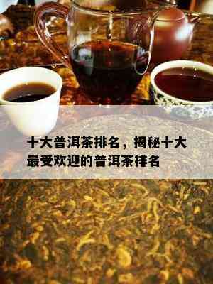 十大普洱茶排名，揭秘十大更受欢迎的普洱茶排名