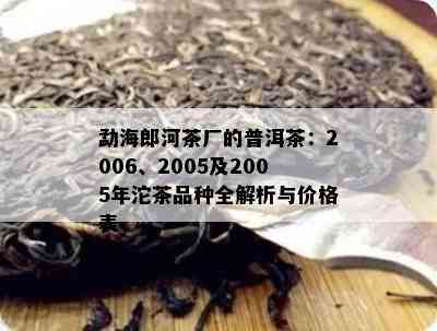 勐海郎河茶厂的普洱茶：2006、2005及2005年沱茶品种全解析与价格表