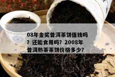 08年金奖普洱茶饼值钱吗？还能食用吗？2008年普洱熟茶茶饼价格多少？