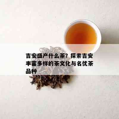 吉安盛产什么茶？探索吉安丰富多样的茶文化与名优茶品种