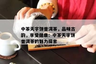 中茶天字饼普洱茶，品味古韵，享受健康：中茶天字饼普洱茶的魅力探索